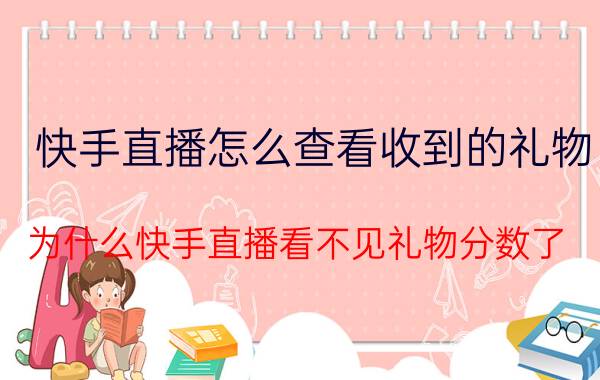 快手直播怎么查看收到的礼物 为什么快手直播看不见礼物分数了？